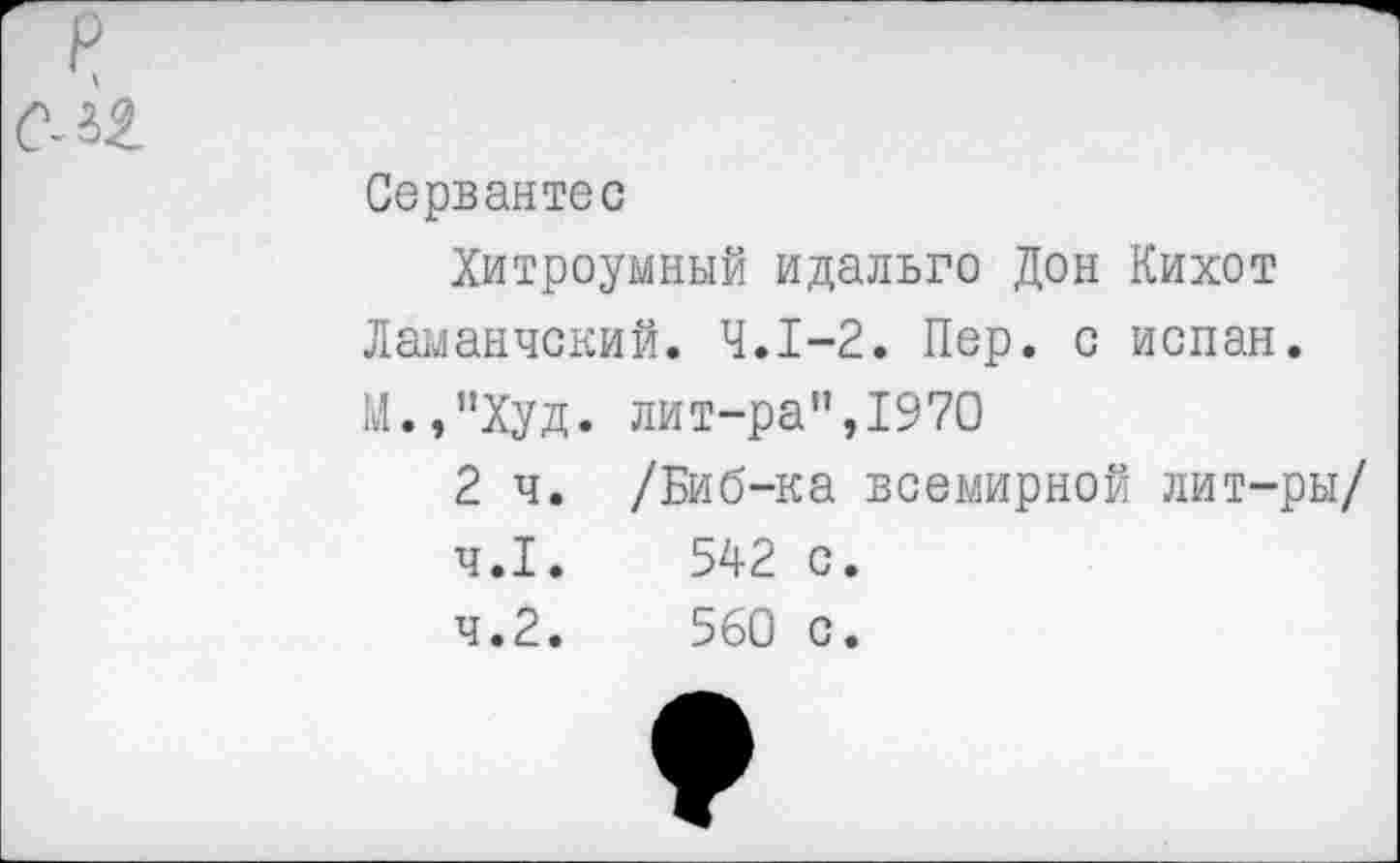 ﻿Сервантес
Хитроумный идальго Дон Кихот Ламанчский. 4.1-2. Пер. с испан. М.,’’Худ. лит-ра",1970
2 ч. /Биб-ка всемирной лит-ры/
4.1.	542 с.
4.2.	560 с.